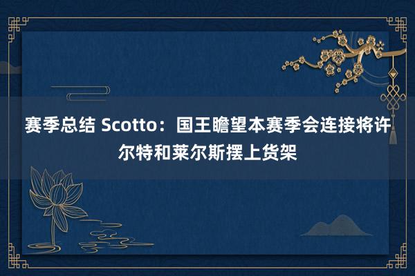 赛季总结 Scotto：国王瞻望本赛季会连接将许尔特和莱尔斯摆上货架