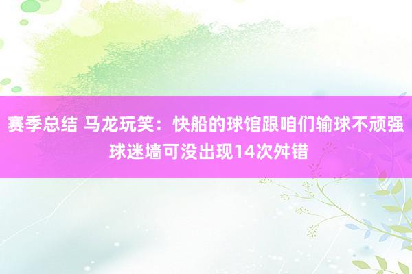 赛季总结 马龙玩笑：快船的球馆跟咱们输球不顽强 球迷墙可没出现14次舛错