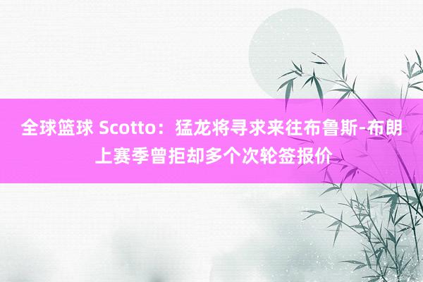 全球篮球 Scotto：猛龙将寻求来往布鲁斯-布朗 上赛季曾拒却多个次轮签报价