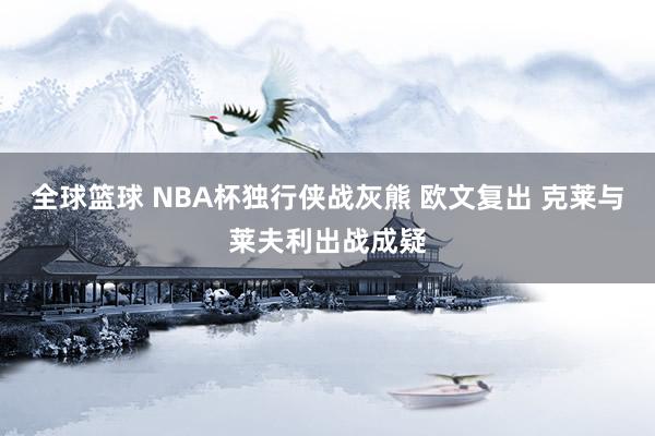 全球篮球 NBA杯独行侠战灰熊 欧文复出 克莱与莱夫利出战成疑