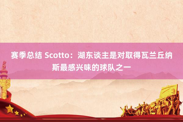 赛季总结 Scotto：湖东谈主是对取得瓦兰丘纳斯最感兴味的球队之一