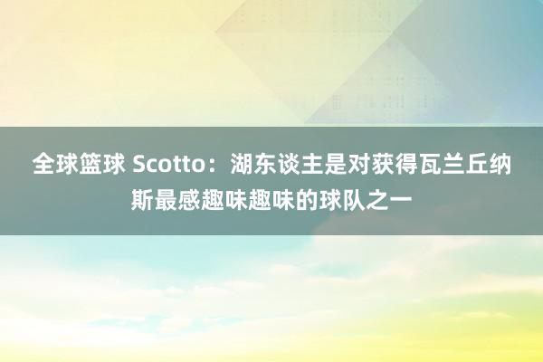 全球篮球 Scotto：湖东谈主是对获得瓦兰丘纳斯最感趣味趣味的球队之一