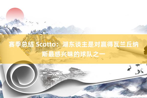 赛季总结 Scotto：湖东谈主是对赢得瓦兰丘纳斯最感兴味的球队之一