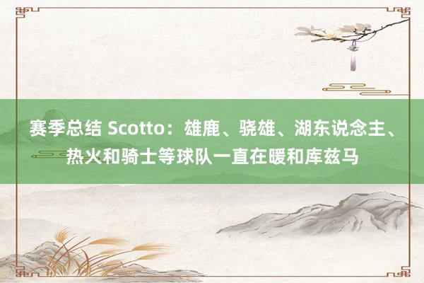 赛季总结 Scotto：雄鹿、骁雄、湖东说念主、热火和骑士等球队一直在暖和库兹马