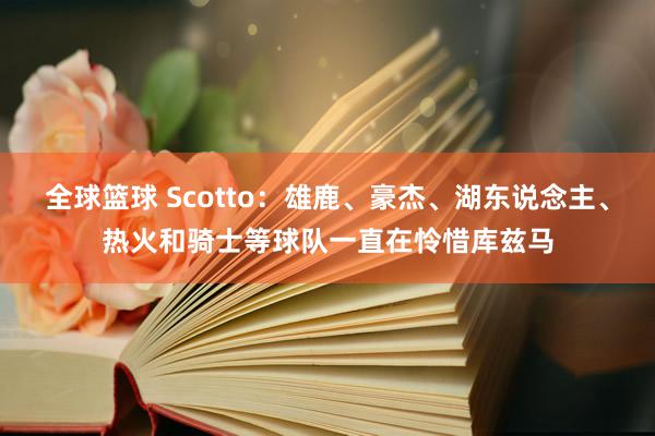 全球篮球 Scotto：雄鹿、豪杰、湖东说念主、热火和骑士等球队一直在怜惜库兹马