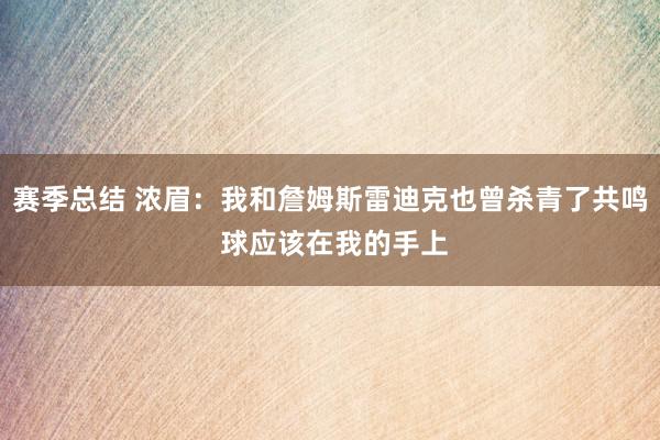 赛季总结 浓眉：我和詹姆斯雷迪克也曾杀青了共鸣 球应该在我的手上