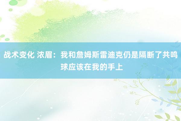 战术变化 浓眉：我和詹姆斯雷迪克仍是隔断了共鸣 球应该在我的手上