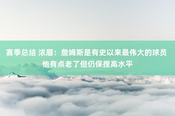 赛季总结 浓眉：詹姆斯是有史以来最伟大的球员 他有点老了但仍保捏高水平