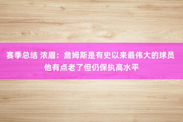 赛季总结 浓眉：詹姆斯是有史以来最伟大的球员 他有点老了但仍保执高水平