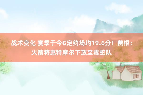 战术变化 赛季于今G定约场均19.6分！费根：火箭将惠特摩尔下放至毒蛇队