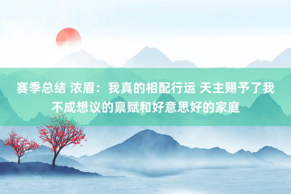 赛季总结 浓眉：我真的相配行运 天主赐予了我不成想议的禀赋和好意思好的家庭