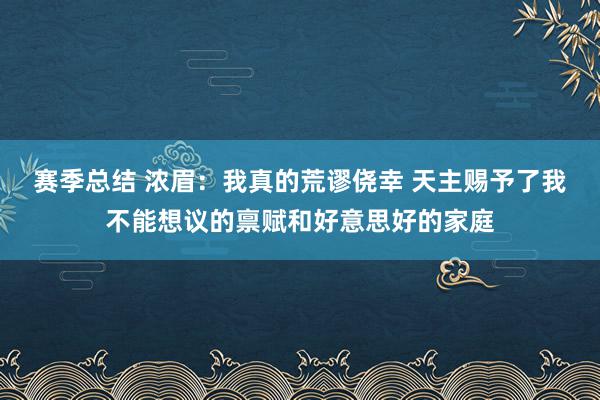 赛季总结 浓眉：我真的荒谬侥幸 天主赐予了我不能想议的禀赋和好意思好的家庭