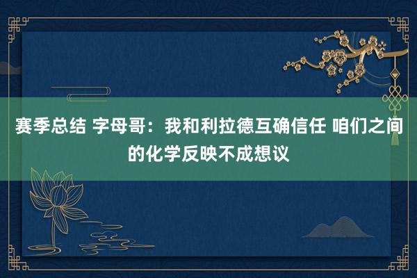 赛季总结 字母哥：我和利拉德互确信任 咱们之间的化学反映不成想议