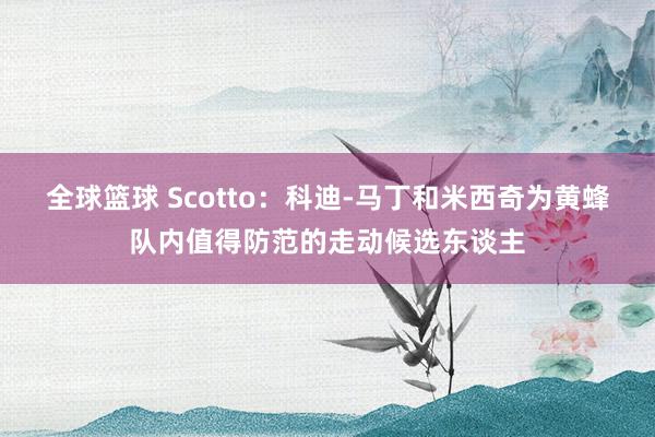 全球篮球 Scotto：科迪-马丁和米西奇为黄蜂队内值得防范的走动候选东谈主