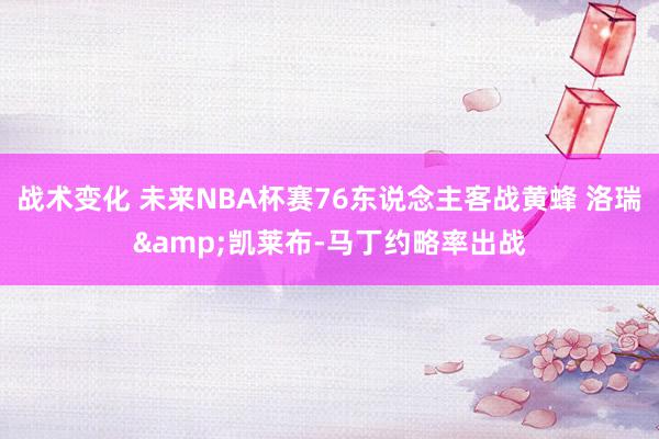 战术变化 未来NBA杯赛76东说念主客战黄蜂 洛瑞&凯莱布-马丁约略率出战