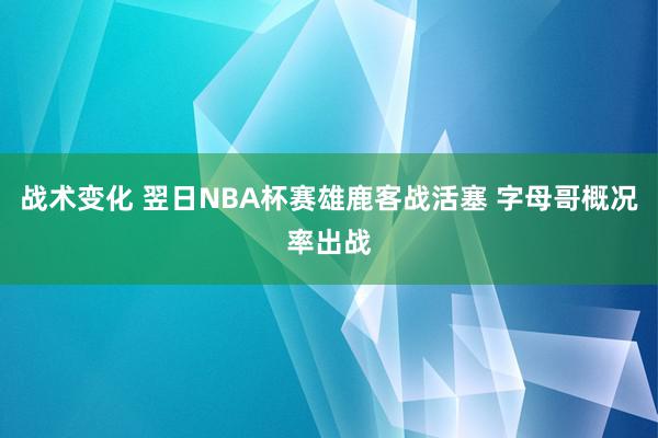 战术变化 翌日NBA杯赛雄鹿客战活塞 字母哥概况率出战