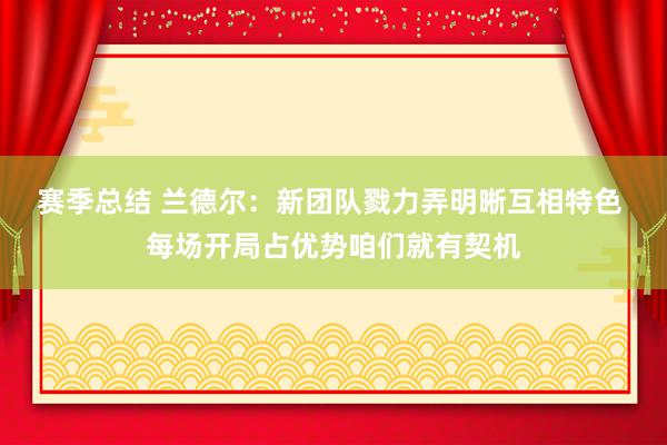 赛季总结 兰德尔：新团队戮力弄明晰互相特色 每场开局占优势咱们就有契机