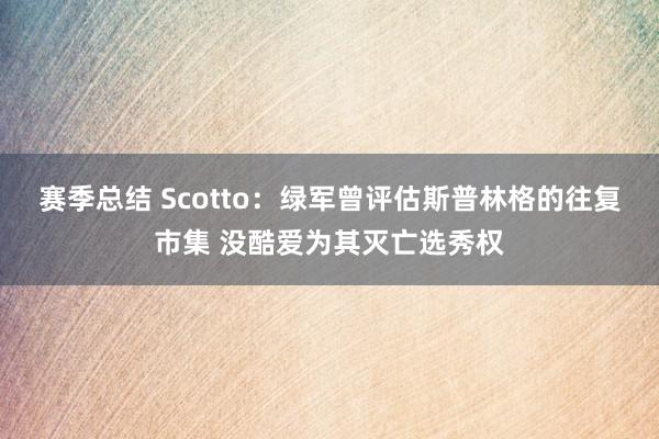 赛季总结 Scotto：绿军曾评估斯普林格的往复市集 没酷爱为其灭亡选秀权