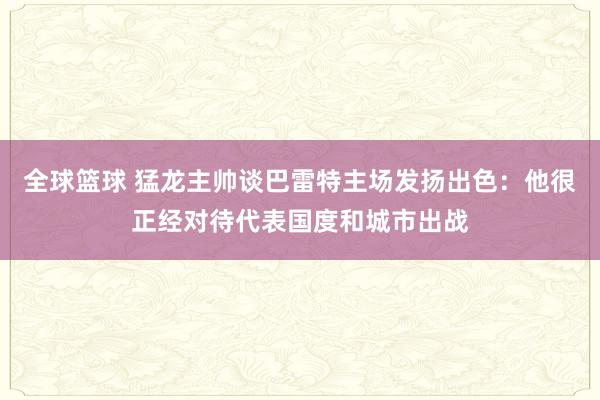 全球篮球 猛龙主帅谈巴雷特主场发扬出色：他很正经对待代表国度和城市出战