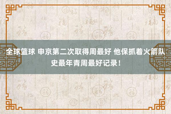 全球篮球 申京第二次取得周最好 他保抓着火箭队史最年青周最好记录！