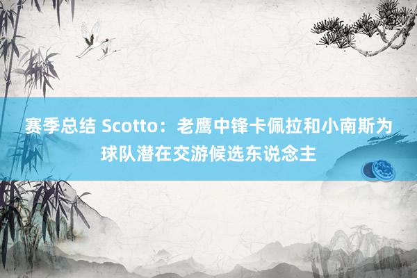 赛季总结 Scotto：老鹰中锋卡佩拉和小南斯为球队潜在交游候选东说念主